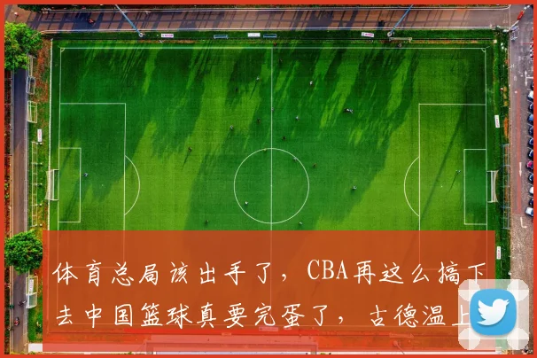 体育总局该出手了,CBA再这么搞下去中国篮球真要完蛋了,古德温上海总决赛摊牌