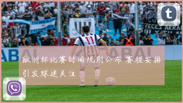 欧洲杯比赛时间规则公布 赛程安排引发球迷关注
