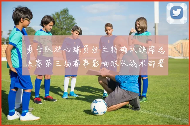 勇士队核心球员杜兰特确认缺席总决赛第三场赛事影响球队战术部署