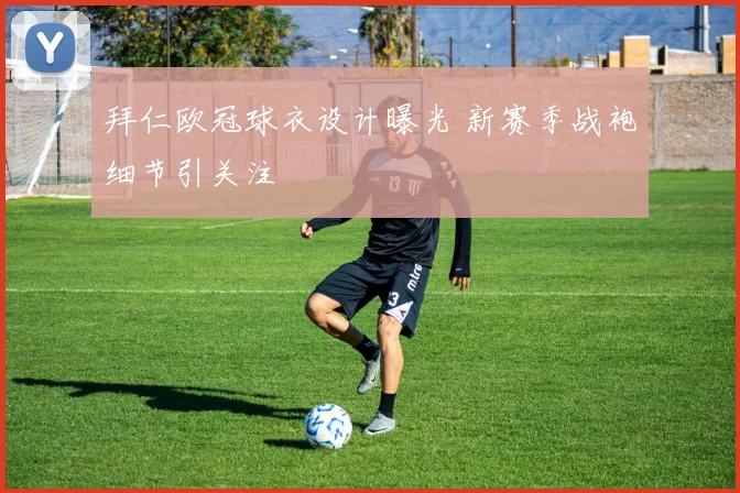 拜仁欧冠球衣设计曝光 新赛季战袍细节引关注