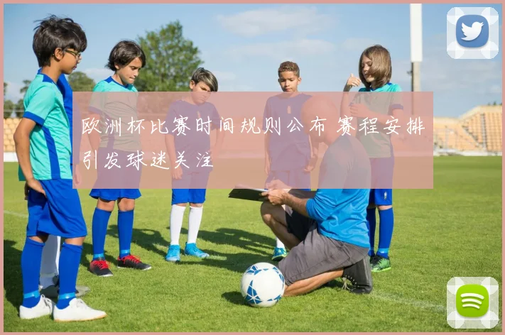 欧洲杯比赛时间规则公布 赛程安排引发球迷关注