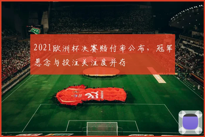 2021欧洲杯决赛赔付率公布,冠军悬念与投注关注度并存