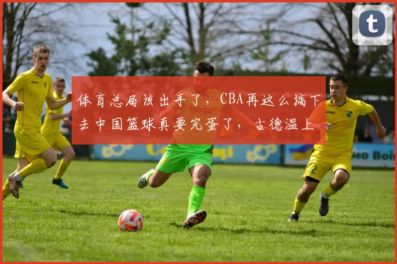 体育总局该出手了，CBA再这么搞下去中国篮球真要完蛋了，古德温上海总决赛摊牌