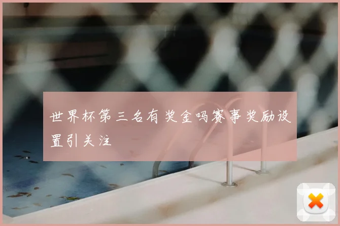 世界杯第三名有奖金吗赛事奖励设置引关注
