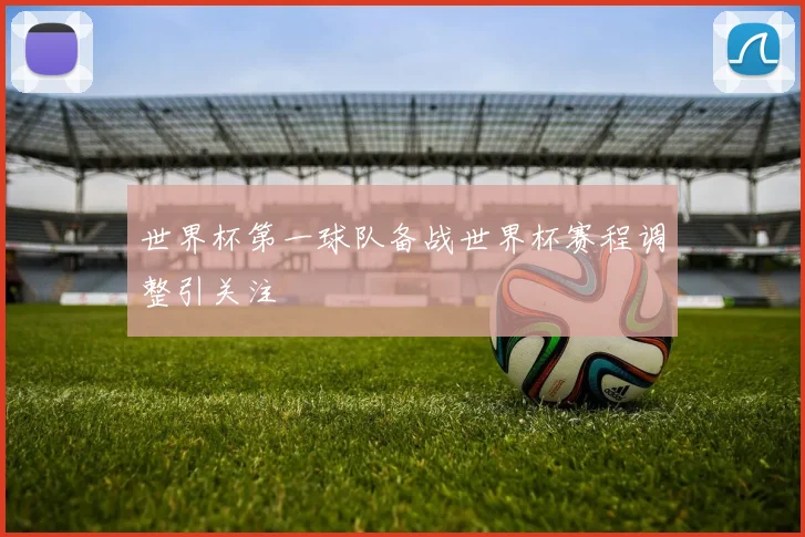 世界杯第一球队备战世界杯赛程调整引关注