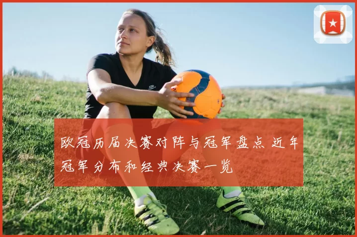 欧冠历届决赛对阵与冠军盘点 近年冠军分布和经典决赛一览