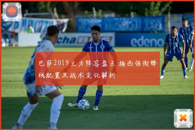 巴萨2019主力阵容盘点 梅西领衔锋线配置及战术变化解析