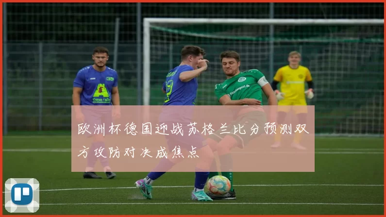 欧洲杯德国迎战苏格兰比分预测双方攻防对决成焦点