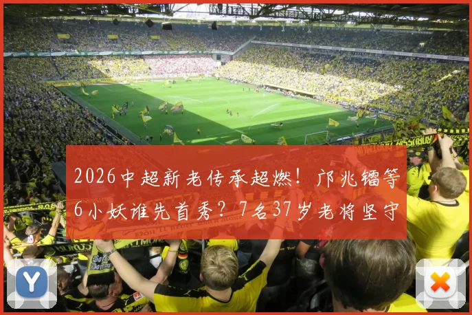 2026中超新老传承超燃!邝兆镭等6小妖谁先首秀?7名37岁老将坚守