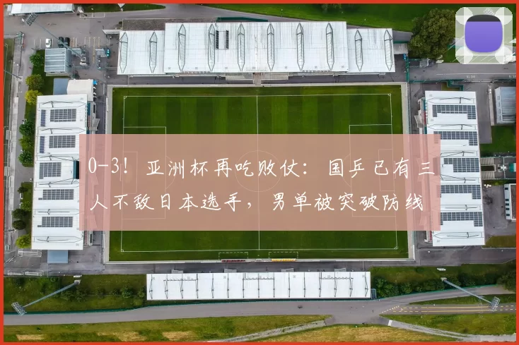 0-3！亚洲杯再吃败仗：国乒已有三人不敌日本选手，男单被突破防线