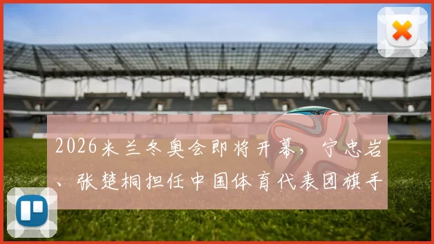 2026米兰冬奥会即将开幕，宁忠岩、张楚桐担任中国体育代表团旗手