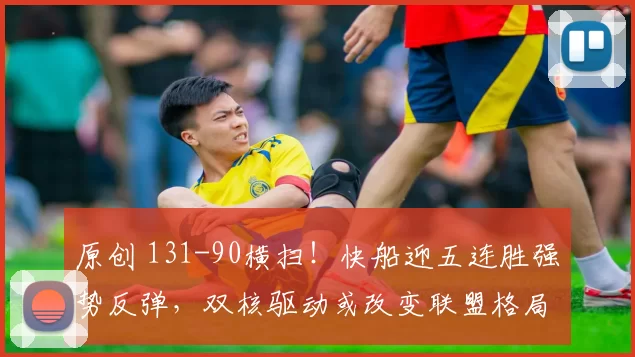 原创 131-90横扫！快船迎五连胜强势反弹，双核驱动或改变联盟格局