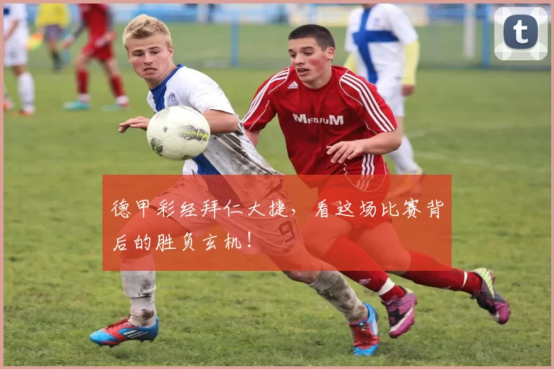 德甲彩经拜仁大捷，看这场比赛背后的胜负玄机！