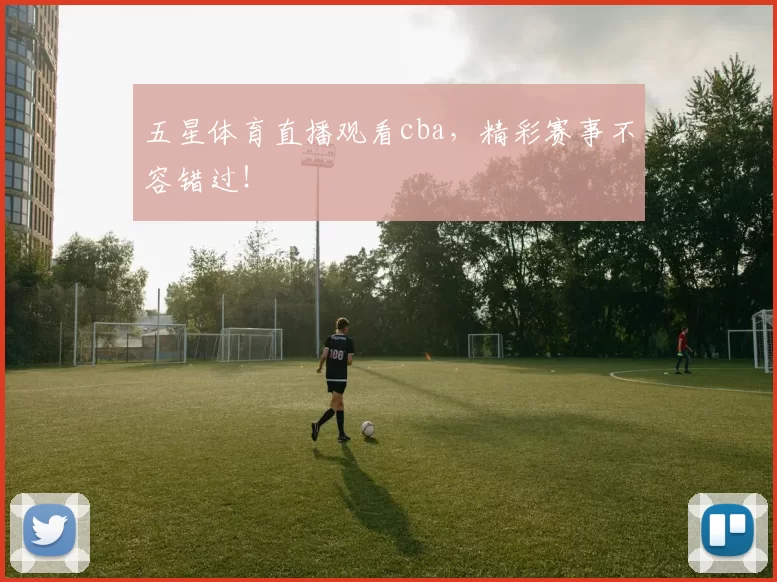 五星体育直播观看cba，精彩赛事不容错过！
