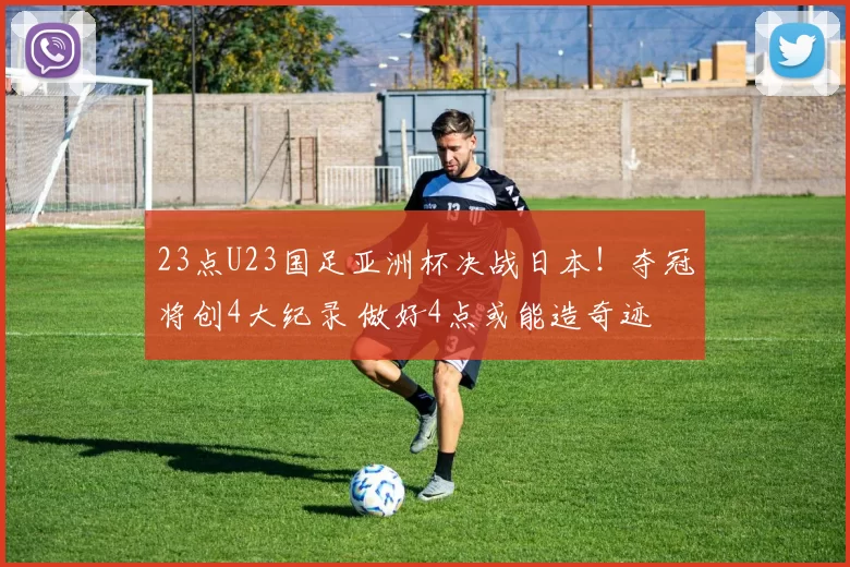 23点U23国足亚洲杯决战日本！夺冠将创4大纪录 做好4点或能造奇迹
