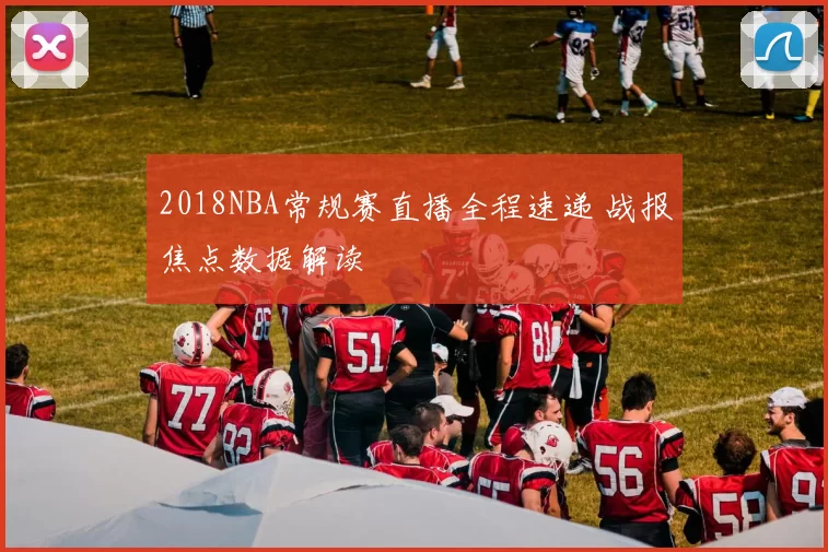 2018NBA常规赛直播全程速递 战报焦点数据解读