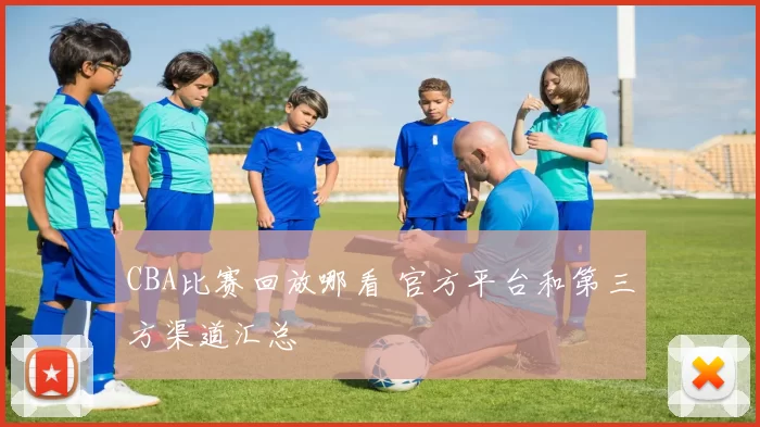 CBA比赛回放哪看 官方平台和第三方渠道汇总