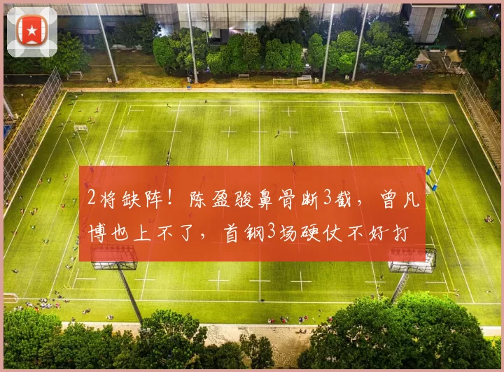 2将缺阵!陈盈骏鼻骨断3截,曾凡博也上不了,首钢3场硬仗不好打