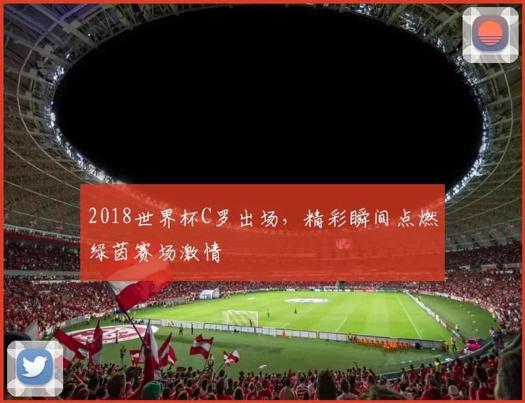 2018世界杯C罗出场，精彩瞬间点燃绿茵赛场激情