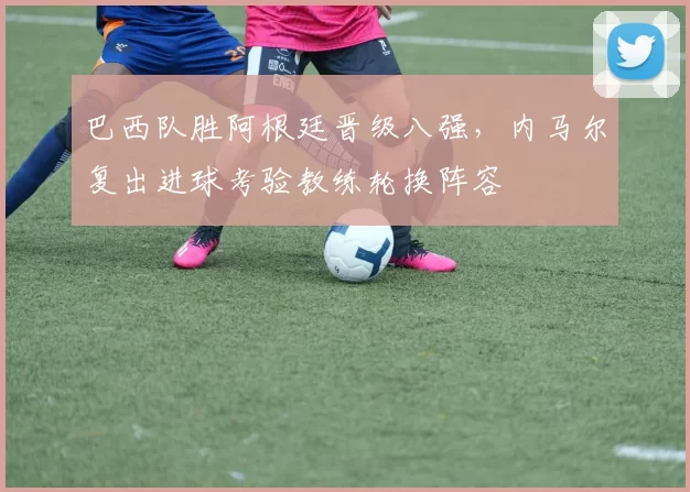 巴西队胜阿根廷晋级八强，内马尔复出进球考验教练轮换阵容