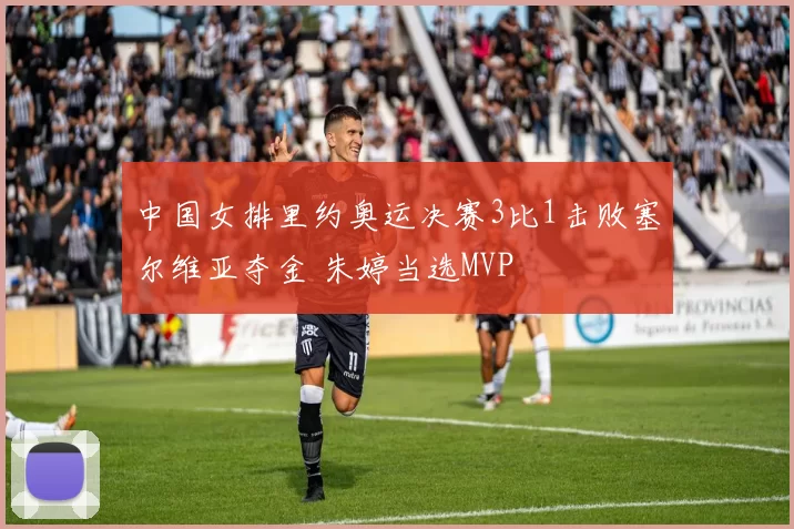 中国女排里约奥运决赛3比1击败塞尔维亚夺金 朱婷当选MVP