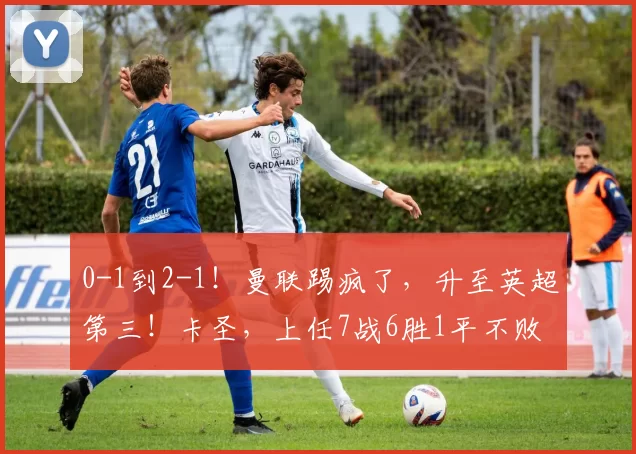 0-1到2-1！曼联踢疯了，升至英超第三！卡圣，上任7战6胜1平不败