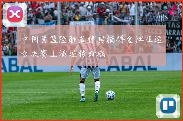 中国男篮险胜菲律宾摘得金牌亚运会决赛上演逆转好戏