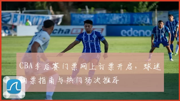 CBA季后赛门票网上订票开启，球迷购票指南与热门场次推荐