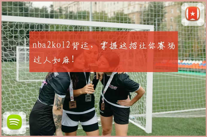 nba2kol2背运，掌握这招让你赛场过人如麻！