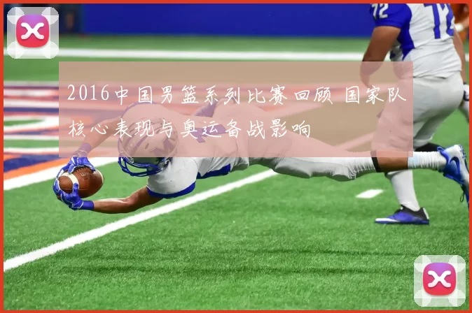 2016中国男篮系列比赛回顾 国家队核心表现与奥运备战影响