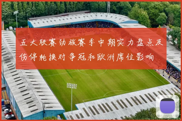 五大联赛劲旅赛季中期实力盘点及伤停轮换对争冠和欧洲席位影响