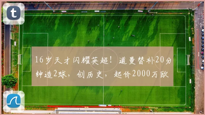16岁天才闪耀英超！道曼替补20分钟造2球，创历史，起价2000万欧