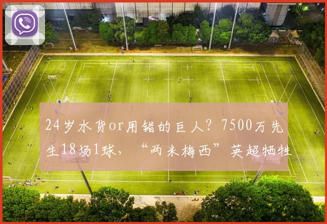 24岁水货or用错的巨人？7500万先生18场1球，“两米梅西”英超牺牲品