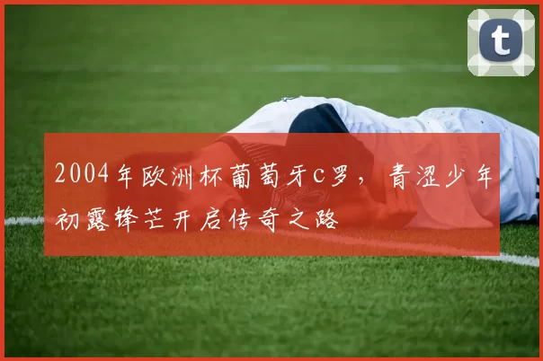 2004年欧洲杯葡萄牙c罗,青涩少年初露锋芒开启传奇之路