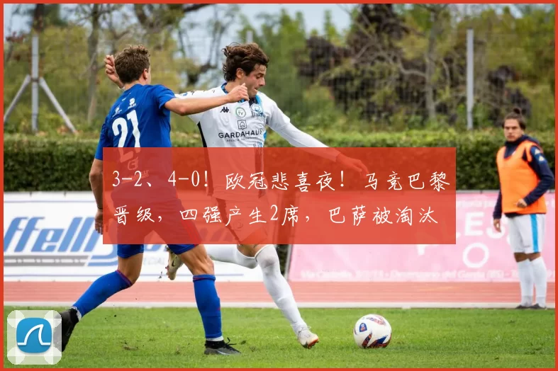 3-2、4-0！欧冠悲喜夜！马竞巴黎晋级，四强产生2席，巴萨被淘汰