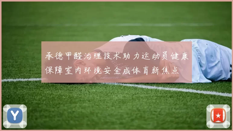 承德甲醛治理技术助力运动员健康保障室内环境安全成体育新焦点