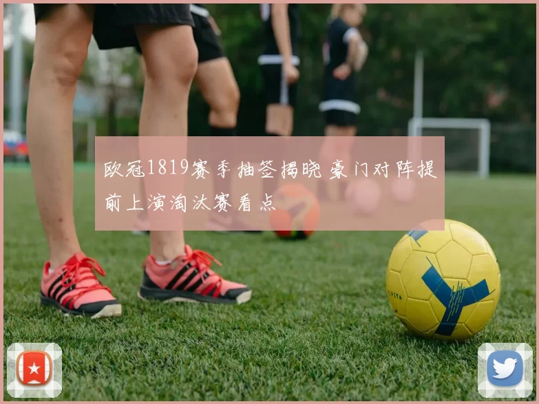 欧冠1819赛季抽签揭晓 豪门对阵提前上演淘汰赛看点