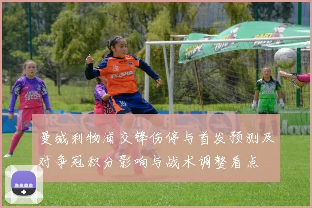 曼城利物浦交锋伤停与首发预测及对争冠积分影响与战术调整看点