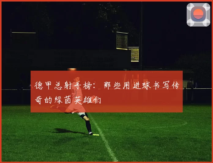 德甲总射手榜:那些用进球书写传奇的绿茵英雄们