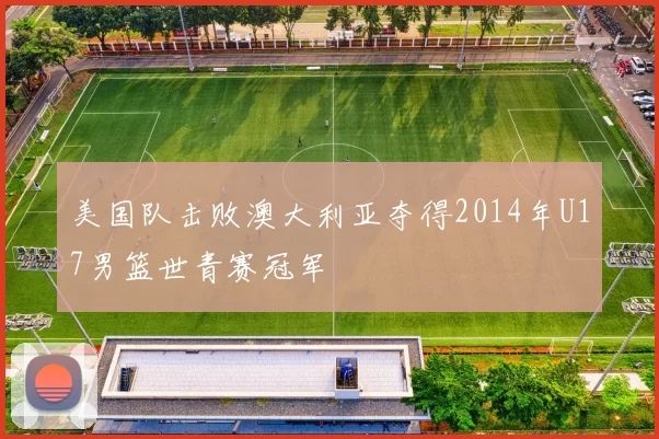 美国队击败澳大利亚夺得2014年U17男篮世青赛冠军