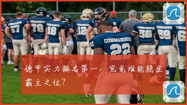 德甲实力排名第一，究竟谁能稳坐霸主之位？