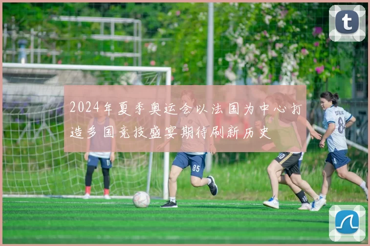 2024年夏季奥运会以法国为中心打造多国竞技盛宴期待刷新历史