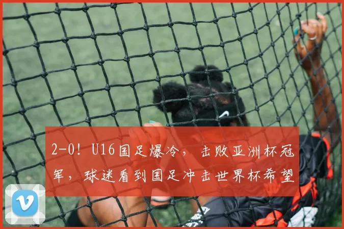 2-0！U16国足爆冷，击败亚洲杯冠军，球迷看到国足冲击世界杯希望