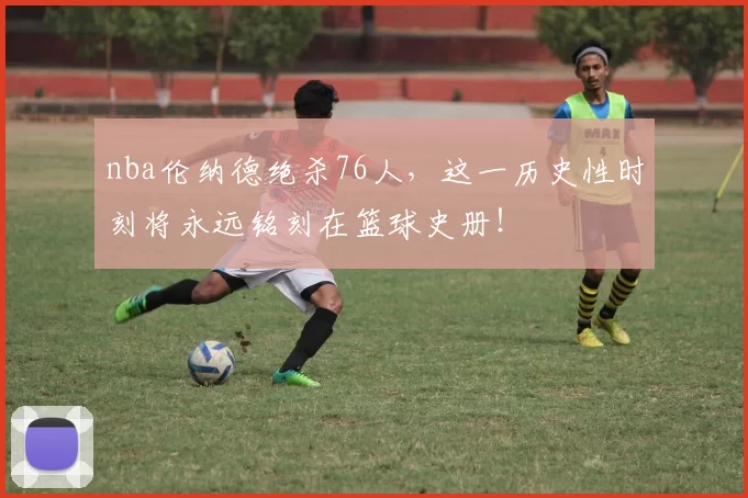 nba伦纳德绝杀76人,这一历史性时刻将永远铭刻在篮球史册!