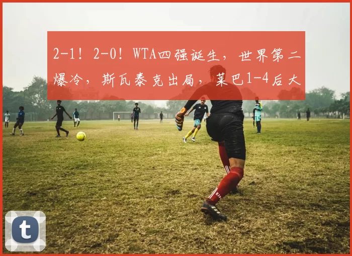 2-1！2-0！WTA四强诞生，世界第二爆冷，斯瓦泰克出局，莱巴1-4后大逆转