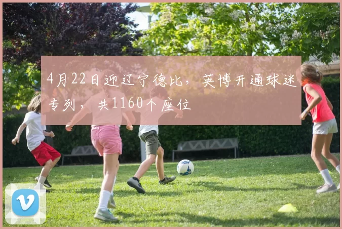 4月22日迎辽宁德比，英博开通球迷专列，共1160个座位