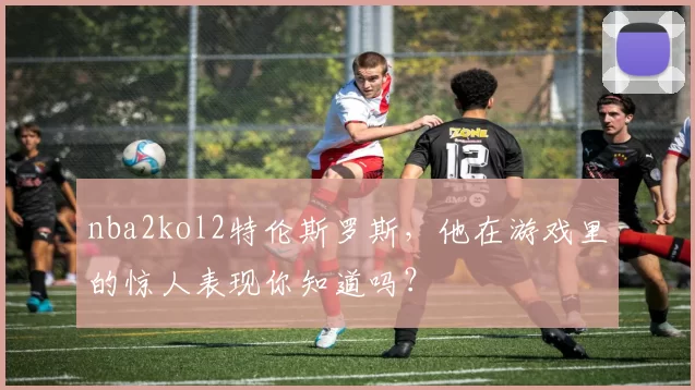 nba2kol2特伦斯罗斯，他在游戏里的惊人表现你知道吗？