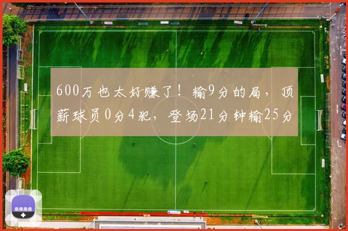 600万也太好赚了！输9分的局，顶薪球员0分4犯，登场21分钟输25分