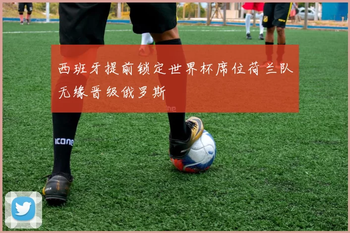 西班牙提前锁定世界杯席位荷兰队无缘晋级俄罗斯