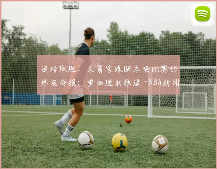 逆转取胜！火箭官媒晒本场比赛的终场海报：重回胜利轨道 -NBA新闻